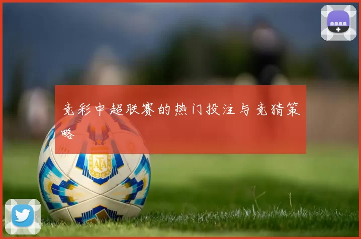 竞彩中超联赛的热门投注与竞猜策略
