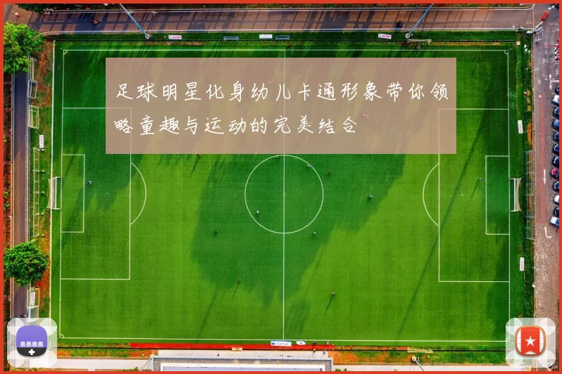 足球明星化身幼儿卡通形象带你领略童趣与运动的完美结合