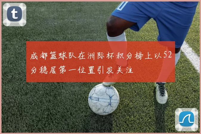 成都篮球队在洲际杯积分榜上以52分稳居第一位置引发关注