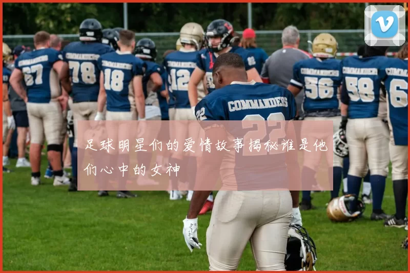 足球明星们的爱情故事揭秘谁是他们心中的女神
