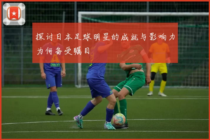 探讨日本足球明星的成就与影响力为何备受瞩目