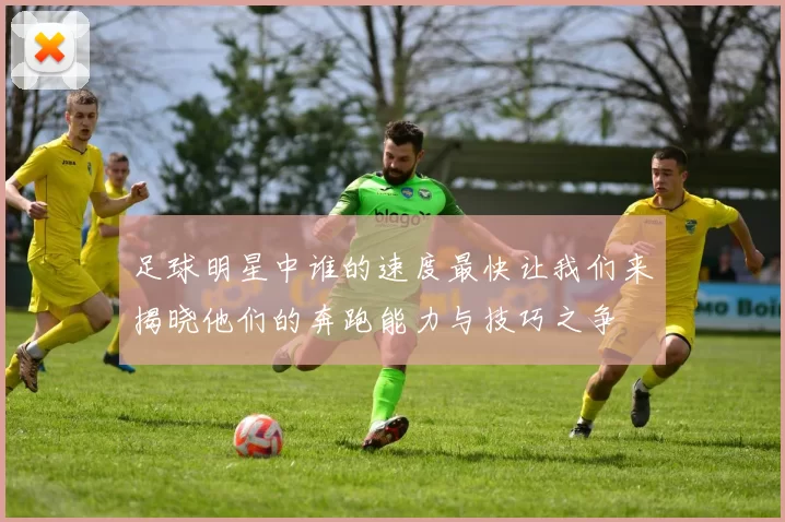 足球明星中谁的速度最快让我们来揭晓他们的奔跑能力与技巧之争