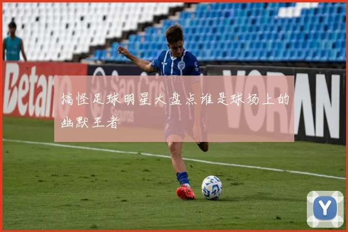 搞怪足球明星大盘点谁是球场上的幽默王者