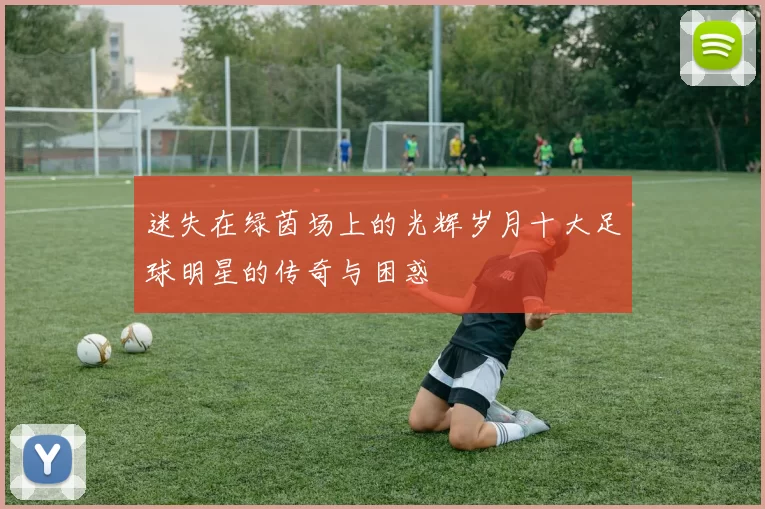 迷失在绿茵场上的光辉岁月十大足球明星的传奇与困惑