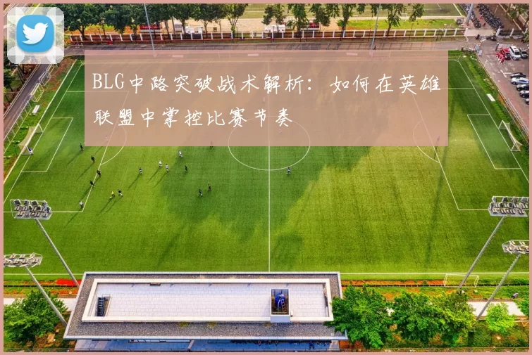 BLG中路突破战术解析：如何在英雄联盟中掌控比赛节奏