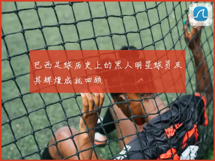 巴西足球历史上的黑人明星球员及其辉煌成就回顾