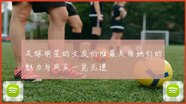 足球明星的女友们谁最美丽她们的魅力与风采一览无遗