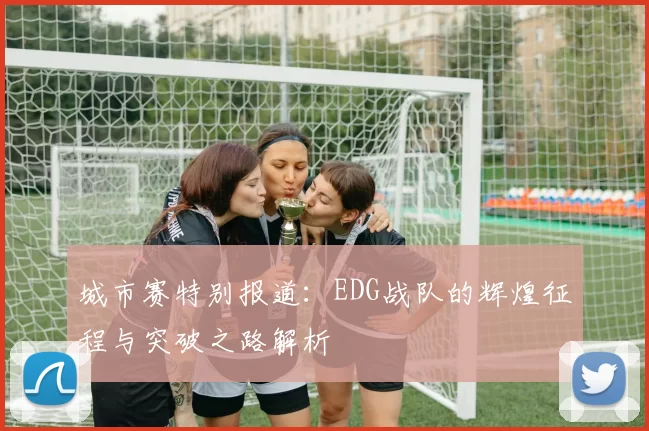 城市赛特别报道：EDG战队的辉煌征程与突破之路解析