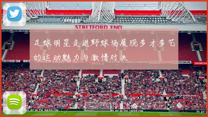足球明星走进野球场展现多才多艺的运动魅力与激情对决