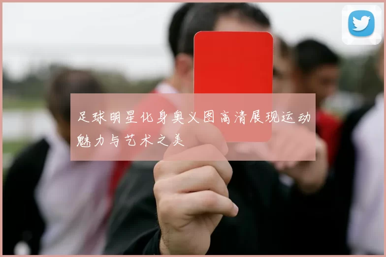 足球明星化身奥义图高清展现运动魅力与艺术之美