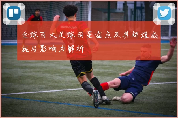 全球百大足球明星盘点及其辉煌成就与影响力解析