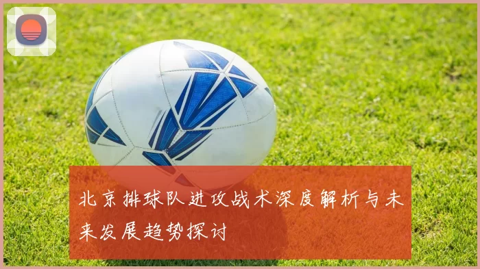 北京排球队进攻战术深度解析与未来发展趋势探讨