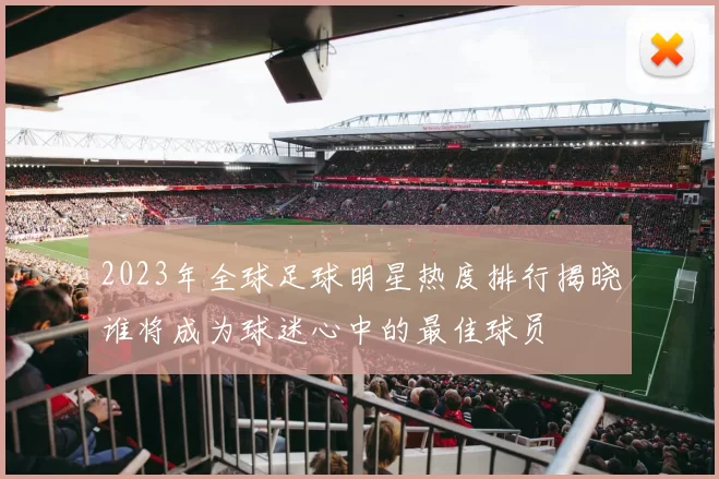 2023年全球足球明星热度排行揭晓谁将成为球迷心中的最佳球员