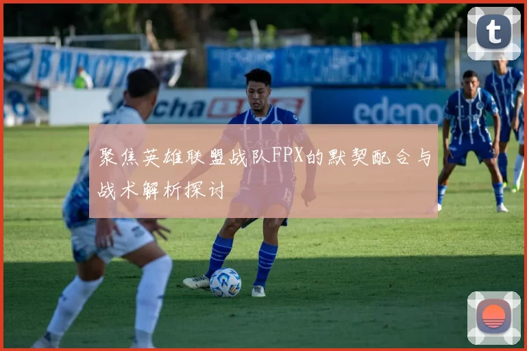 聚焦英雄联盟战队FPX的默契配合与战术解析探讨