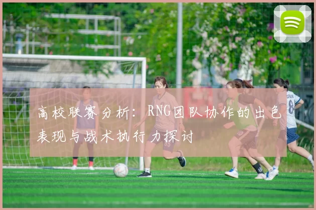 高校联赛分析：RNG团队协作的出色表现与战术执行力探讨