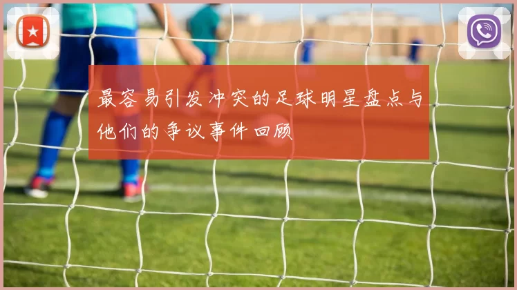 最容易引发冲突的足球明星盘点与他们的争议事件回顾