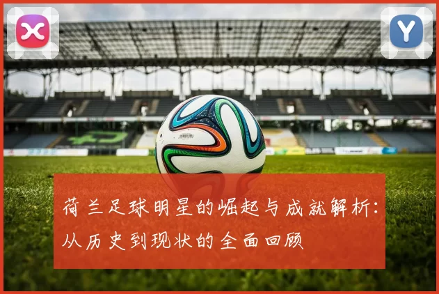 荷兰足球明星的崛起与成就解析：从历史到现状的全面回顾