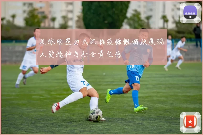 足球明星为武汉抗疫慷慨捐款展现大爱精神与社会责任感