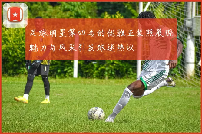 足球明星第四名的优雅正装照展现魅力与风采引发球迷热议