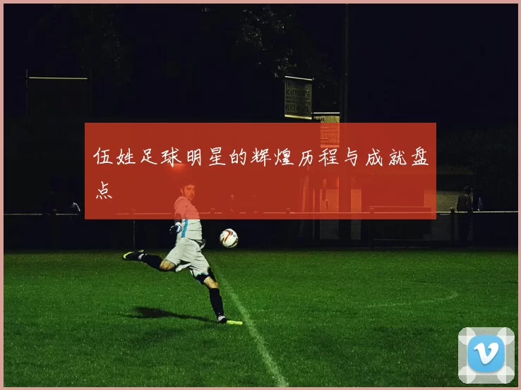 伍姓足球明星的辉煌历程与成就盘点