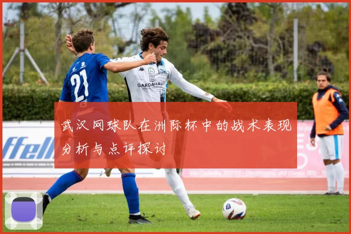 武汉网球队在洲际杯中的战术表现分析与点评探讨
