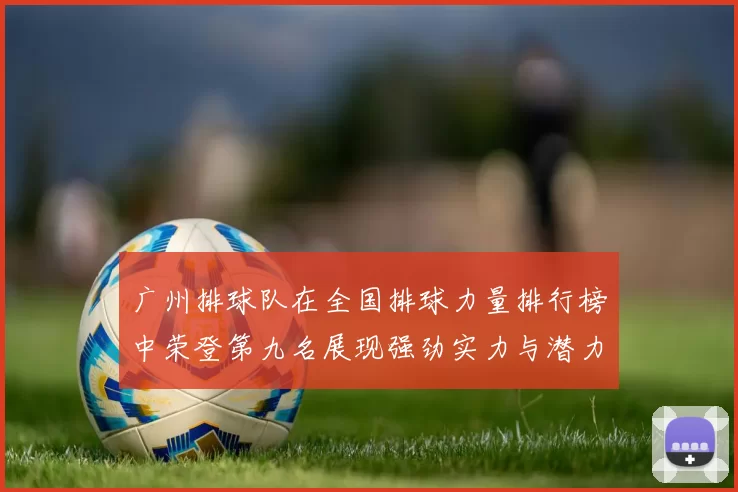 广州排球队在全国排球力量排行榜中荣登第九名展现强劲实力与潜力