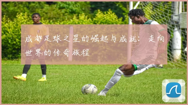 成都足球之星的崛起与成就：走向世界的传奇旅程