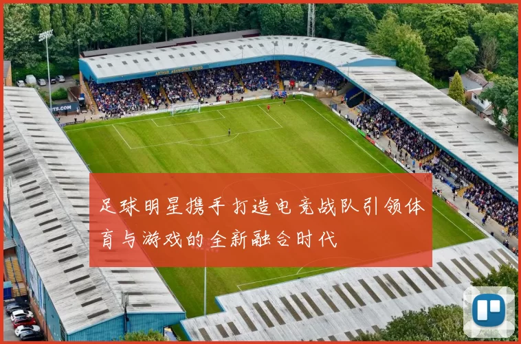足球明星携手打造电竞战队引领体育与游戏的全新融合时代