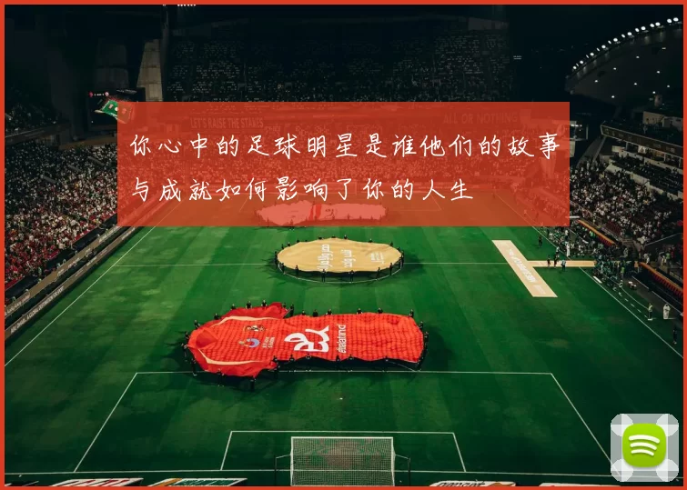 你心中的足球明星是谁他们的故事与成就如何影响了你的人生