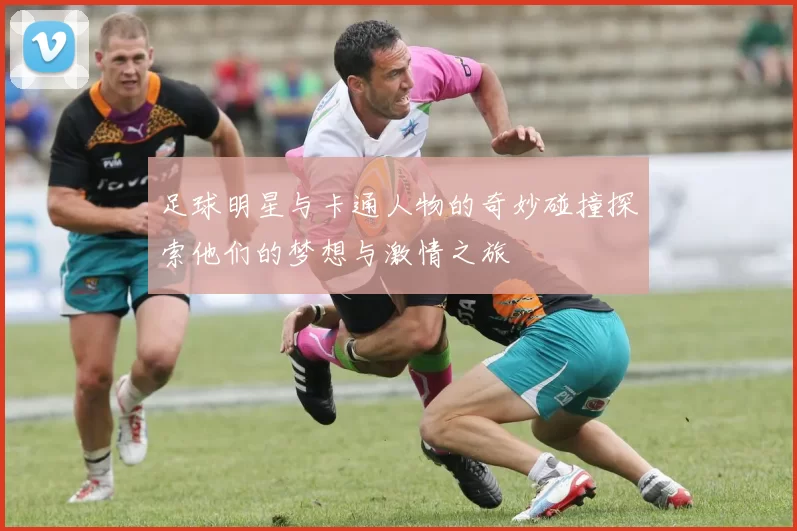 足球明星与卡通人物的奇妙碰撞探索他们的梦想与激情之旅