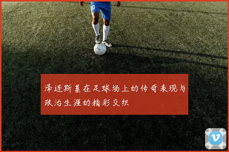 泽连斯基在足球场上的传奇表现与政治生涯的精彩交织