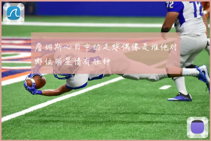 詹姆斯心目中的足球偶像是谁他对哪位明星情有独钟