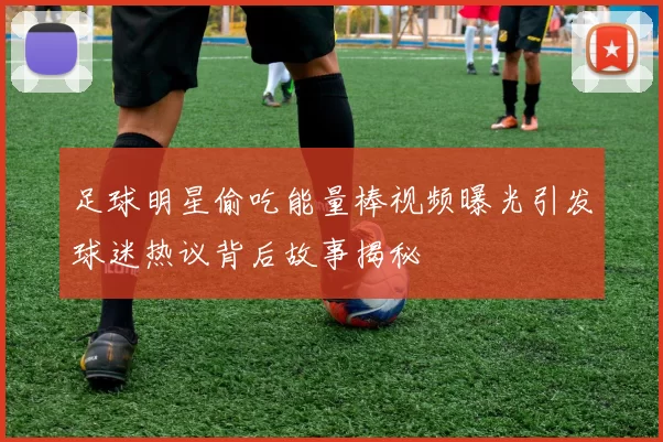 足球明星偷吃能量棒视频曝光引发球迷热议背后故事揭秘
