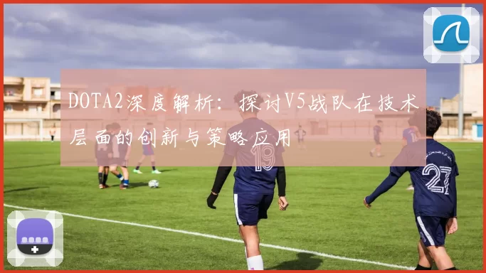 DOTA2深度解析：探讨V5战队在技术层面的创新与策略应用