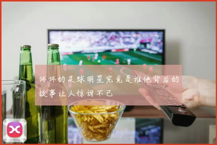 坏坏的足球明星究竟是谁他背后的故事让人惊讶不已