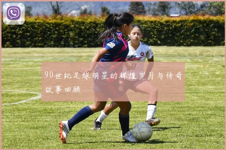 90世纪足球明星的辉煌岁月与传奇故事回顾