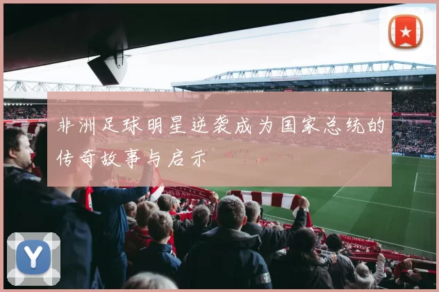 非洲足球明星逆袭成为国家总统的传奇故事与启示