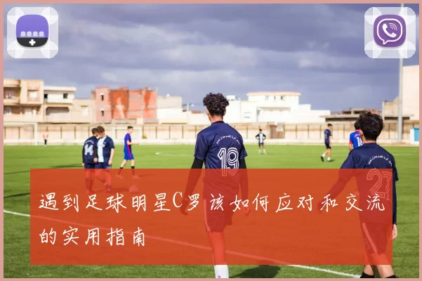 遇到足球明星C罗该如何应对和交流的实用指南