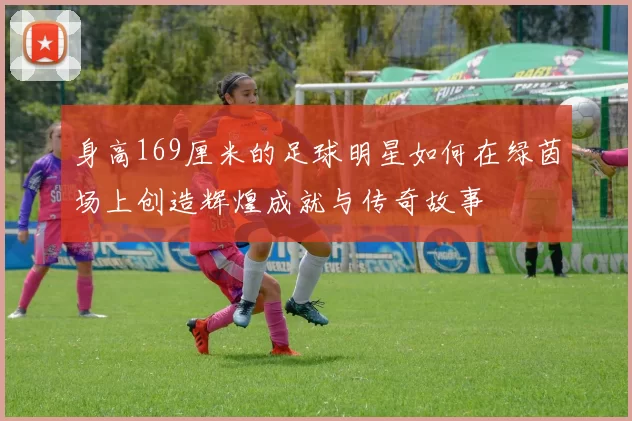 身高169厘米的足球明星如何在绿茵场上创造辉煌成就与传奇故事
