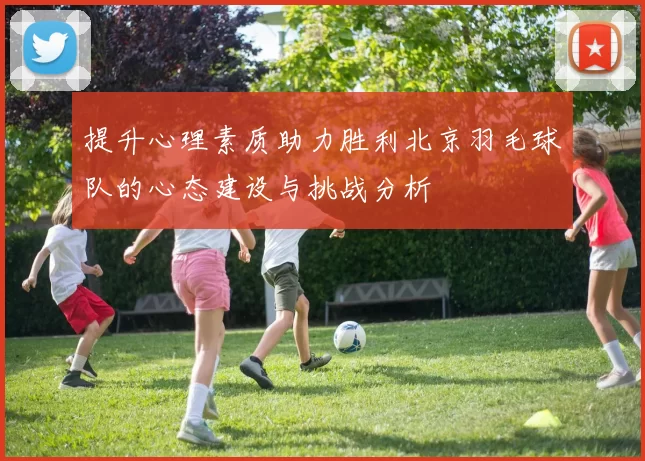 提升心理素质助力胜利北京羽毛球队的心态建设与挑战分析