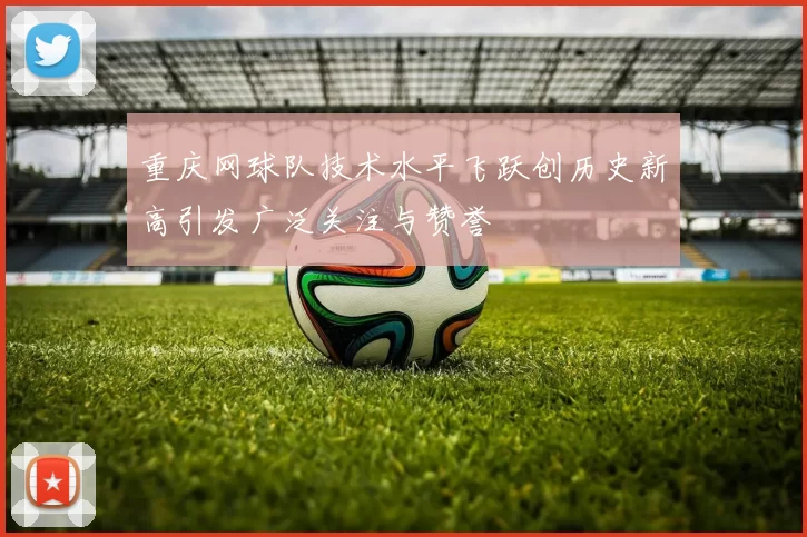 重庆网球队技术水平飞跃创历史新高引发广泛关注与赞誉