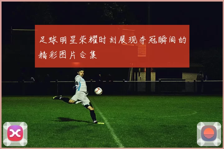 足球明星荣耀时刻展现夺冠瞬间的精彩图片合集