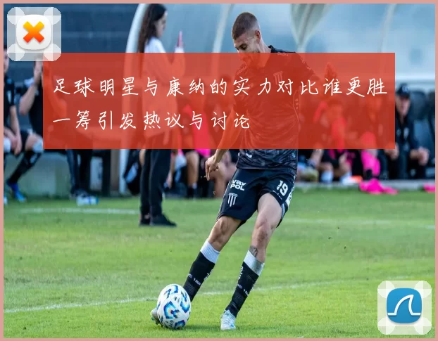 足球明星与康纳的实力对比谁更胜一筹引发热议与讨论