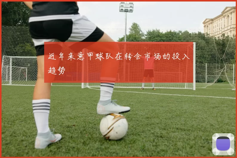 近年来意甲球队在转会市场的投入趋势