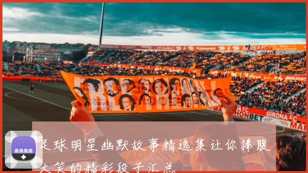 足球明星幽默故事精选集让你捧腹大笑的精彩段子汇总