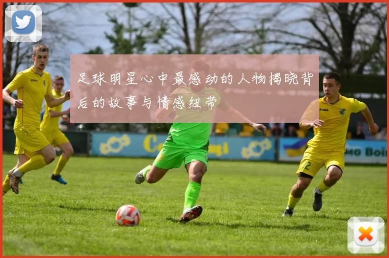 足球明星心中最感动的人物揭晓背后的故事与情感纽带