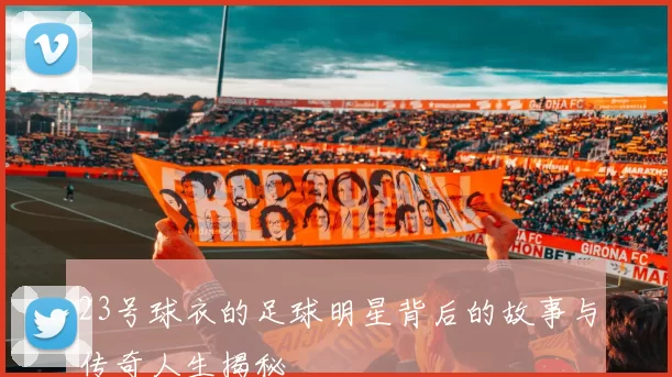 23号球衣的足球明星背后的故事与传奇人生揭秘