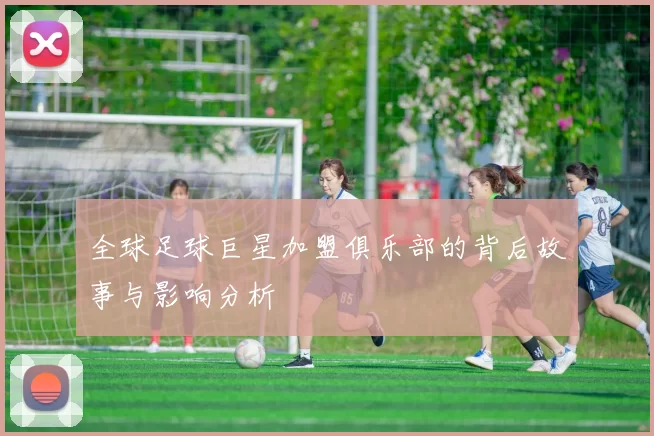 全球足球巨星加盟俱乐部的背后故事与影响分析