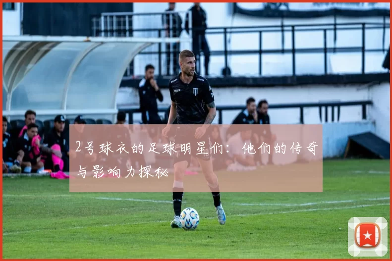 2号球衣的足球明星们：他们的传奇与影响力探秘