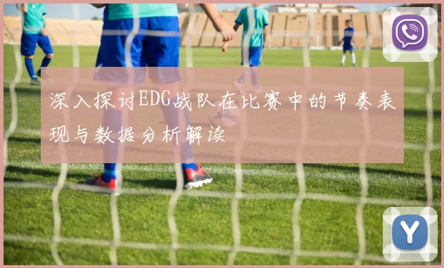 深入探讨EDG战队在比赛中的节奏表现与数据分析解读